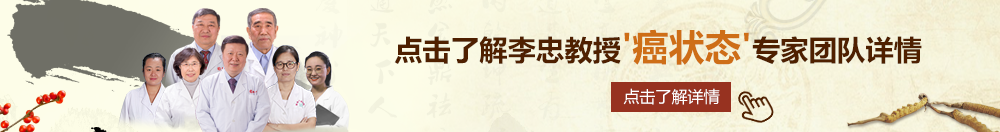 大鸡巴操逼国产对白免费视频北京御方堂李忠教授“癌状态”专家团队详细信息